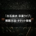 【乃木坂46】白石麻衣卒業ライブ 視聴方法・チケット情報まとめ